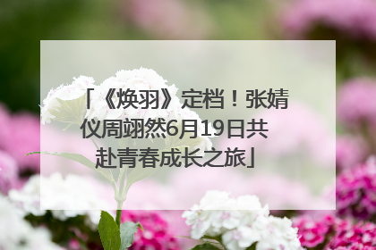 《焕羽》定档！张婧仪周翊然6月19日共赴青春成长之旅