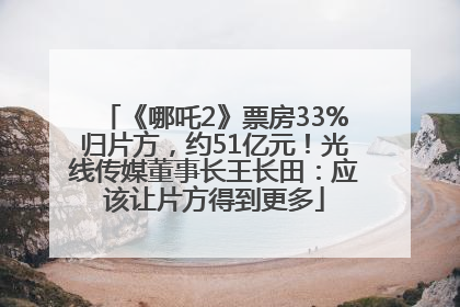 《哪吒2》票房33%归片方，约51亿元！光线传媒董事长王长田：应该让片方得到更多
