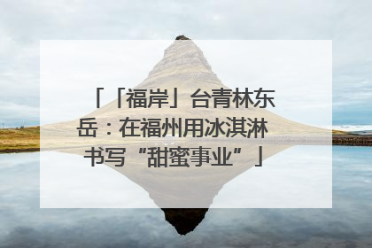 「福岸」台青林东岳：在福州用冰淇淋书写“甜蜜事业”