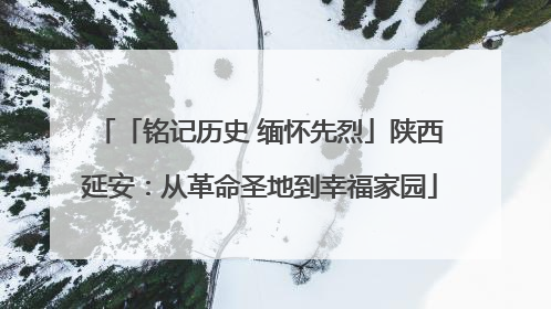 「铭记历史 缅怀先烈」陕西延安：从革命圣地到幸福家园