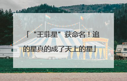 “王菲星”获命名！追的星真的成了天上的星