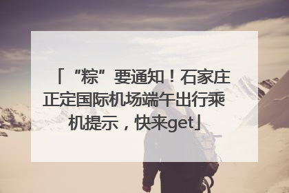“粽”要通知！石家庄正定国际机场端午出行乘机提示，快来get