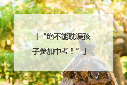 “绝不能耽误孩子参加中考！”