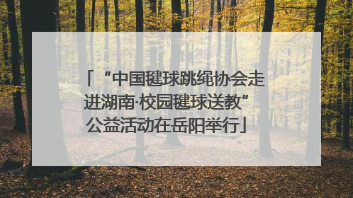 “中国毽球跳绳协会走进湖南·校园毽球送教”公益活动在岳阳举行