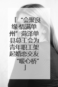 “会聚良缘·情满单州”菏泽单县总工会为青年职工架起婚恋交友“暖心桥”
