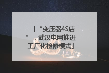 “变压器4S店”，武汉电网推进工厂化检修模式