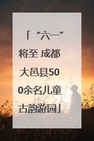 “六一”将至 成都大邑县500余名儿童古韵游园