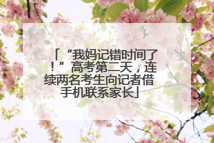 “我妈记错时间了！”高考第二天，连续两名考生向记者借手机联系家长