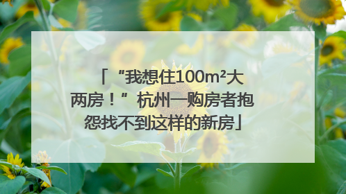 “我想住100m²大两房！”杭州一购房者抱怨找不到这样的新房