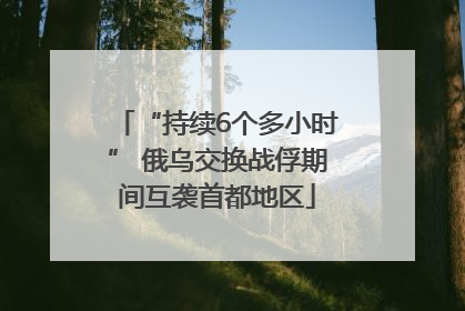 “持续6个多小时” 俄乌交换战俘期间互袭首都地区