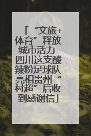“文旅+体育”释放城市活力 四川这支酸辣粉足球队亮相贵州“村超”后收到感谢信