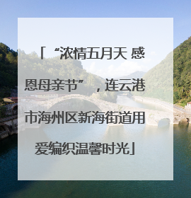 “浓情五月天 感恩母亲节”，连云港市海州区新海街道用爱编织温馨时光