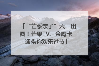 “芒系亲子”六一出圈！芒果TV、金鹰卡通带你欢乐过节