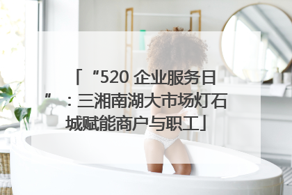 “520 企业服务日”：三湘南湖大市场灯石城赋能商户与职工