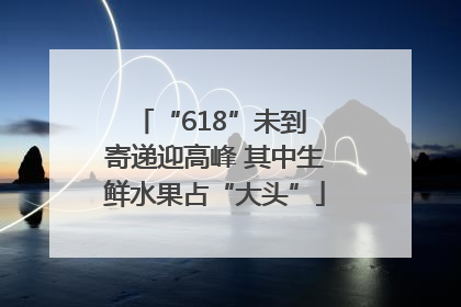 “618”未到 寄递迎高峰 其中生鲜水果占“大头”