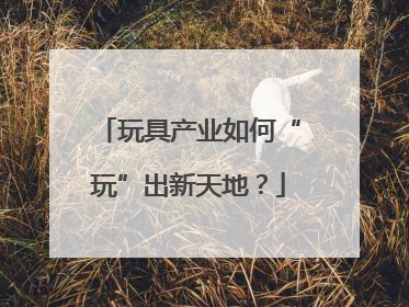 玩具产业如何“玩”出新天地？