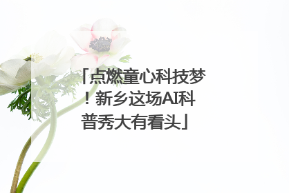 点燃童心科技梦！新乡这场AI科普秀大有看头