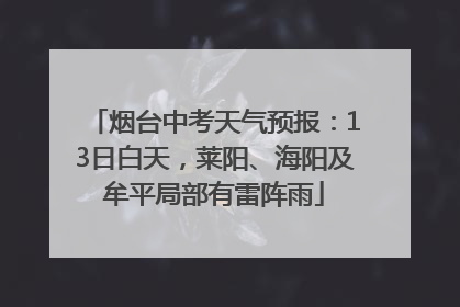 烟台中考天气预报：13日白天，莱阳、海阳及牟平局部有雷阵雨