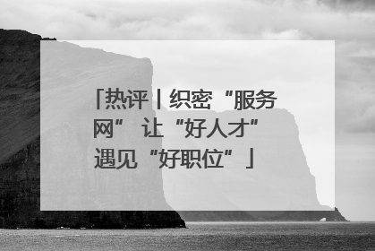 热评丨织密“服务网” 让“好人才”遇见“好职位”