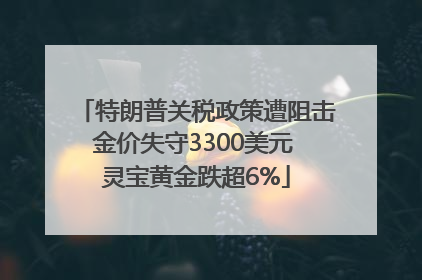 特朗普关税政策遭阻击金价失守3300美元 灵宝黄金跌超6%
