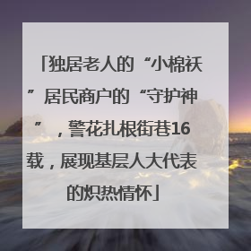 独居老人的“小棉袄”居民商户的“守护神”，警花扎根街巷16载，展现基层人大代表的炽热情怀