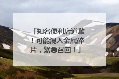 知名便利店道歉！可能混入金属碎片，紧急召回！