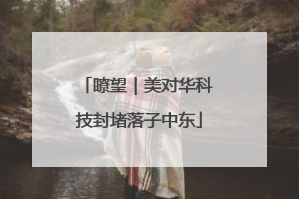 瞭望｜美对华科技封堵落子中东