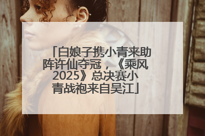 白娘子携小青来助阵许仙夺冠，《乘风2025》总决赛小青战袍来自吴江