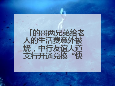 的哥两兄弟给老人的生活费意外被烧，中行友谊大道支行开通兑换“快车道”