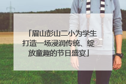 眉山彭山二小为学生打造一场浸润传统、绽放童趣的节日盛宴
