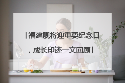 福建舰将迎重要纪念日，成长印迹一文回顾