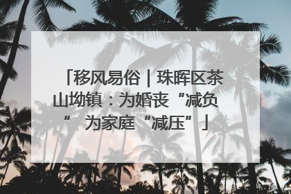 移风易俗｜珠晖区茶山坳镇：为婚丧“减负” 为家庭“减压”