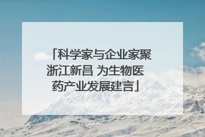 科学家与企业家聚浙江新昌 为生物医药产业发展建言