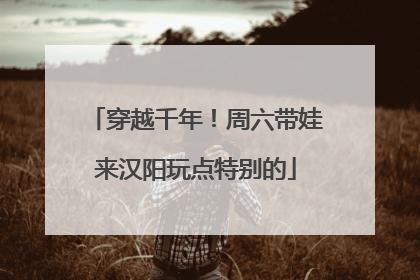穿越千年！周六带娃来汉阳玩点特别的