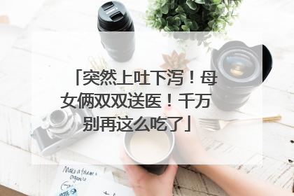 突然上吐下泻！母女俩双双送医！千万别再这么吃了