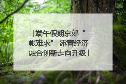 端午假期京郊“一帐难求” 露营经济融合创新走向升级
