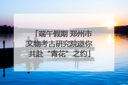 端午假期 郑州市文物考古研究院邀你共赴“青花”之约