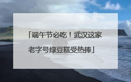 端午节必吃！武汉这家老字号绿豆糕受热捧