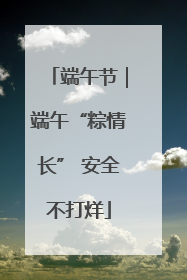 端午节｜端午“粽情长” 安全不打烊
