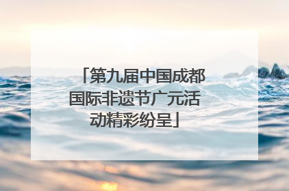 第九届中国成都国际非遗节广元活动精彩纷呈