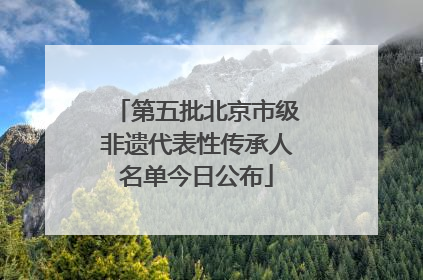 第五批北京市级非遗代表性传承人名单今日公布
