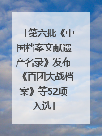 第六批《中国档案文献遗产名录》发布《百团大战档案》等52项入选