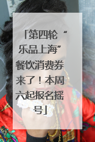 第四轮“乐品上海”餐饮消费券来了！本周六起报名摇号