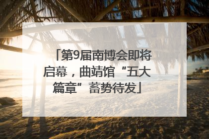 第9届南博会即将启幕，曲靖馆“五大篇章”蓄势待发