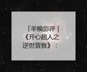 羊晚影评｜《开心超人之逆世营救》：传递真善美的动画诗篇