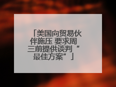美国向贸易伙伴施压 要求周三前提供谈判“最佳方案”