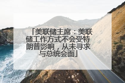 美联储主席：美联储工作方式不会受特朗普影响，从未寻求与总统会面