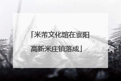 米芾文化馆在襄阳高新米庄镇落成