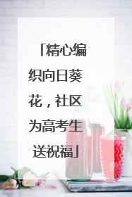 精心编织向日葵花，社区为高考生送祝福