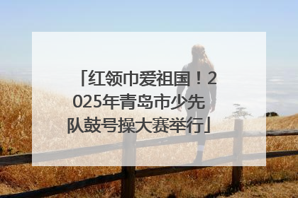 红领巾爱祖国！2025年青岛市少先队鼓号操大赛举行